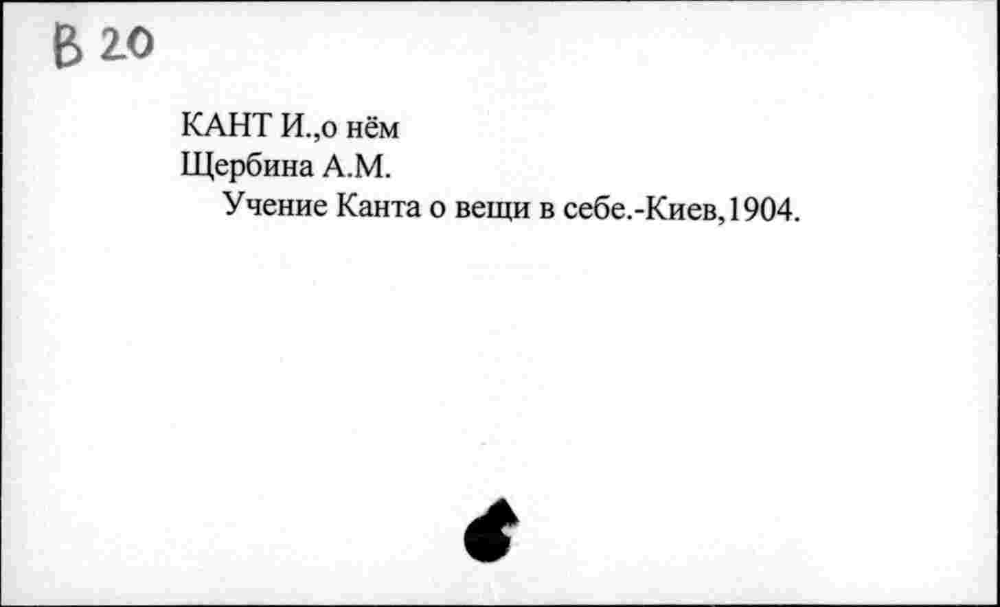 ﻿В 2.0
КАНТ И.,о нём
Щербина А.М.
Учение Канта о вещи в себе.-Киев,1904.
